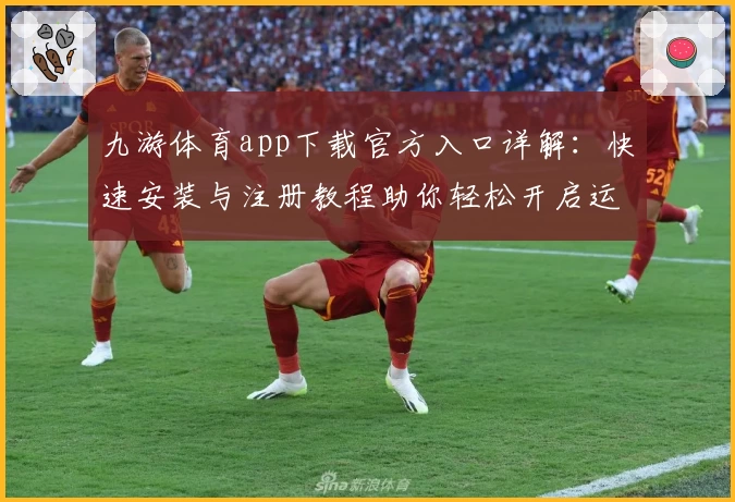 九游体育app下载官方入口详解：快速安装与注册教程助你轻松开启运动新体验