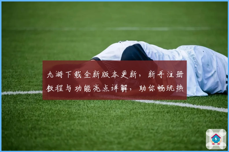九游下载全新版本更新，新手注册教程与功能亮点详解，助你畅玩热门游戏