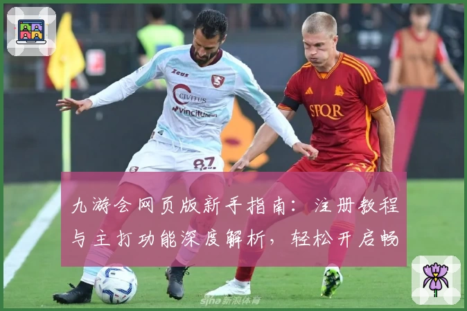 九游会网页版新手指南:注册教程与主打功能深度解析,轻松开启畅玩体验
