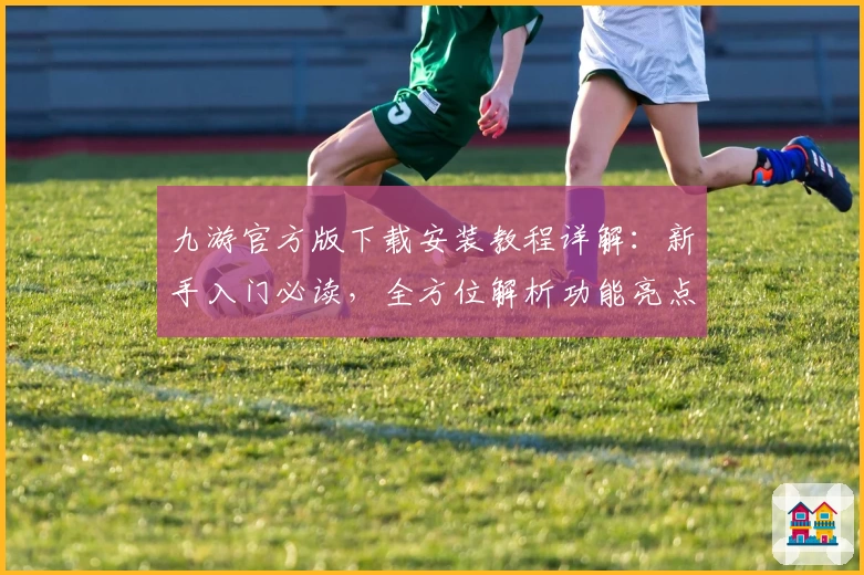 九游官方版下载安装教程详解：新手入门必读，全方位解析功能亮点与使用技巧