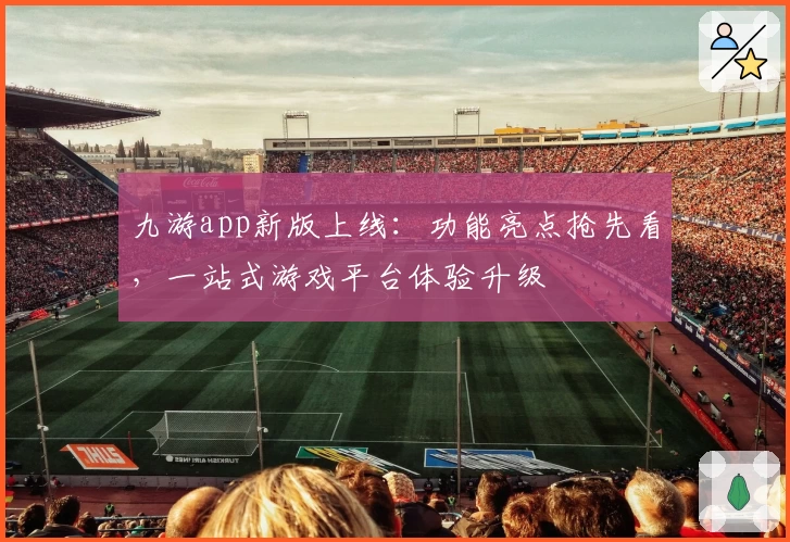 九游app新版上线：功能亮点抢先看，一站式游戏平台体验升级