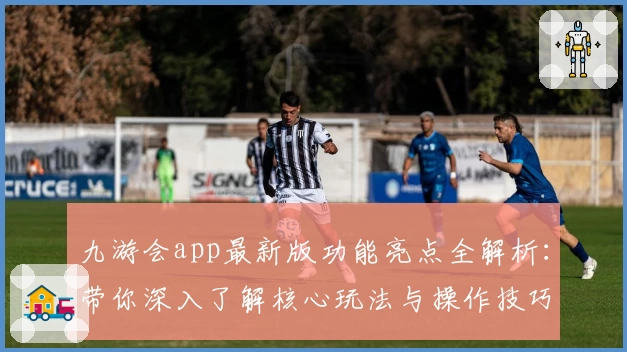 九游会app最新版功能亮点全解析：带你深入了解核心玩法与操作技巧