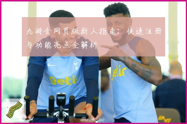 九游会网页版新人指南：快速注册与功能亮点全解析