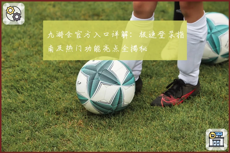 九游会官方入口详解:极速登录指南及热门功能亮点全揭秘
