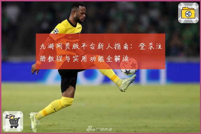 九游网页版平台新人指南:登录注册教程与实用功能全解读
