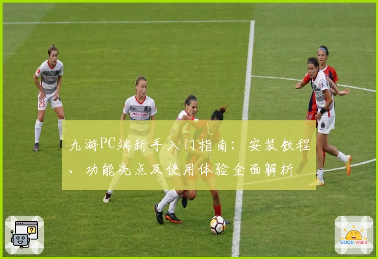 九游PC端新手入门指南：安装教程、功能亮点及使用体验全面解析