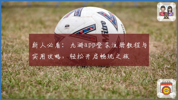 新人必看：九游app登录注册教程与实用攻略，轻松开启畅玩之旅