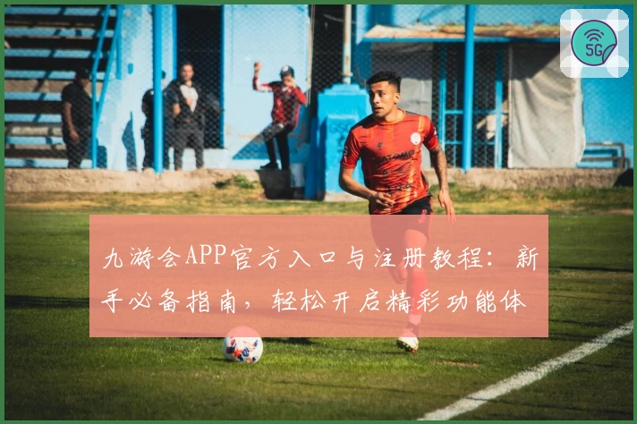 九游会APP官方入口与注册教程：新手必备指南，轻松开启精彩功能体验