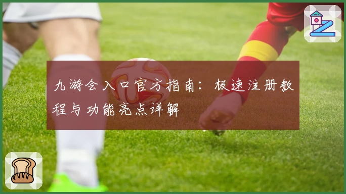 九游会入口官方指南：极速注册教程与功能亮点详解