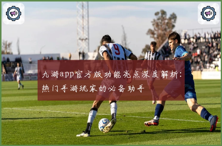 九游app官方版功能亮点深度解析:热门手游玩家的必备助手