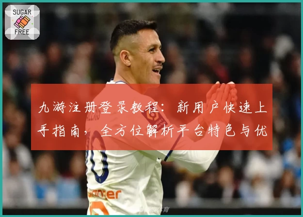 九游注册登录教程：新用户快速上手指南，全方位解析平台特色与优势