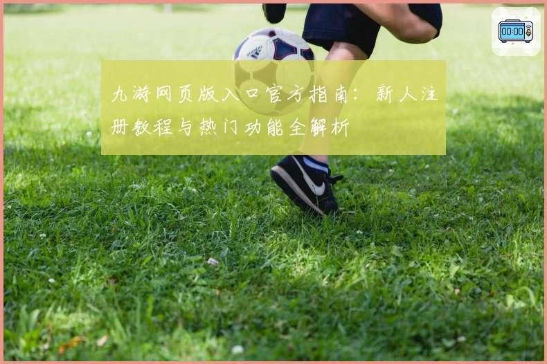 九游网页版入口官方指南：新人注册教程与热门功能全解析