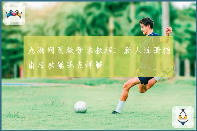 九游网页版登录教程：新人注册指南与功能亮点详解