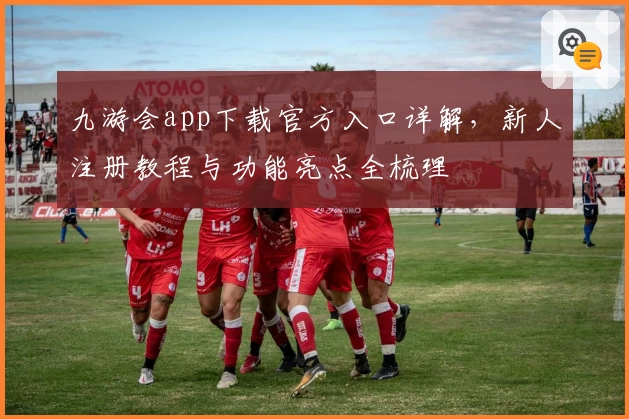九游会app下载官方入口详解，新人注册教程与功能亮点全梳理