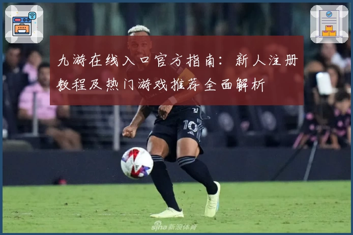 九游在线入口官方指南：新人注册教程及热门游戏推荐全面解析