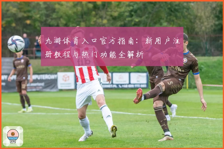 九游体育入口官方指南：新用户注册教程与热门功能全解析