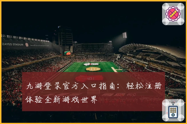 九游登录官方入口指南：轻松注册体验全新游戏世界