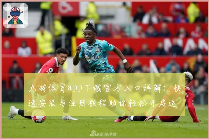 九游体育app下载官方入口详解：快速安装与注册教程助你轻松开启运动新体验