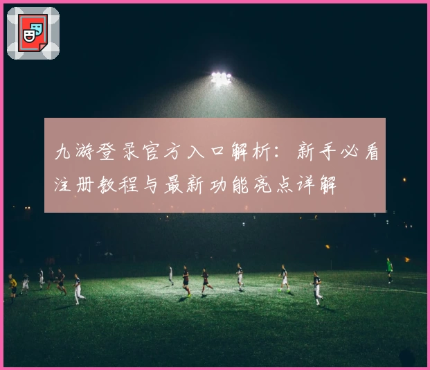 九游登录官方入口解析：新手必看注册教程与最新功能亮点详解