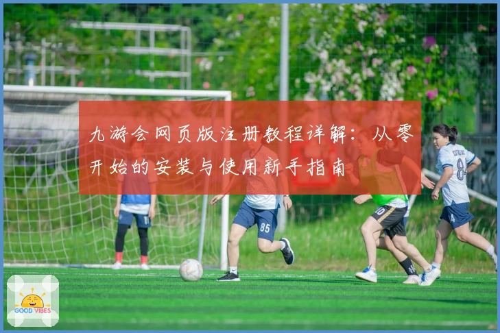 九游会网页版注册教程详解：从零开始的安装与使用新手指南