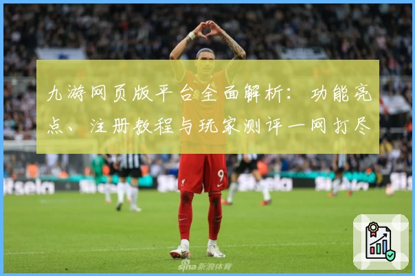 九游网页版平台全面解析：功能亮点、注册教程与玩家测评一网打尽