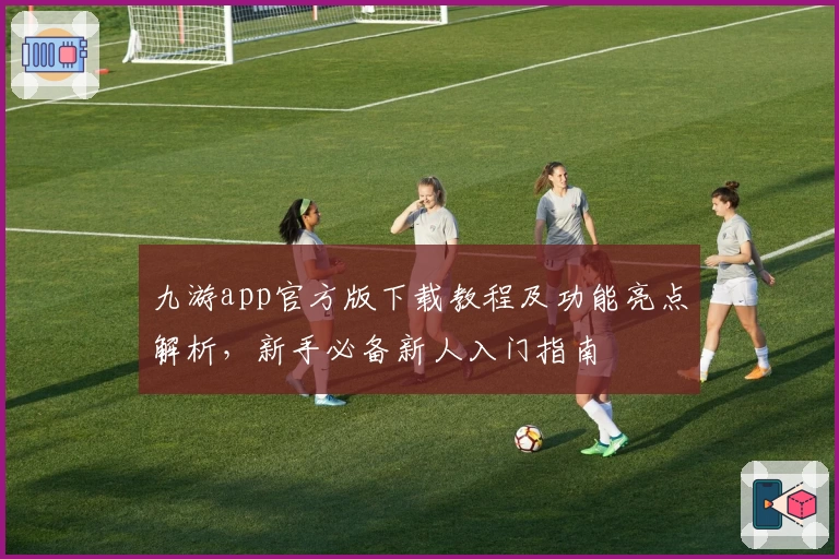 九游app官方版下载教程及功能亮点解析，新手必备新人入门指南