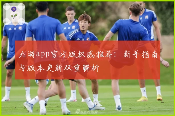 九游app官方版权威推荐：新手指南与版本更新双重解析