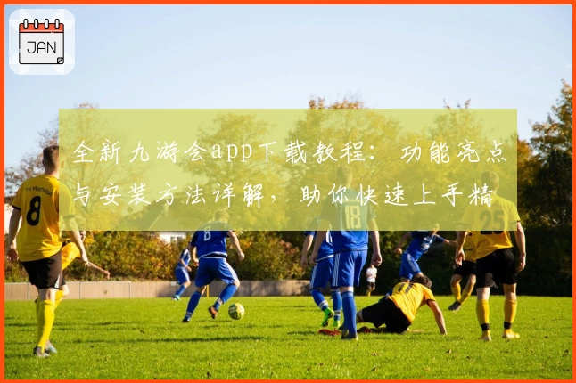 全新九游会app下载教程：功能亮点与安装方法详解，助你快速上手精彩娱乐体验
