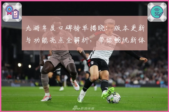 九游年度口碑榜单揭晓：版本更新与功能亮点全解析，带你畅玩新体验