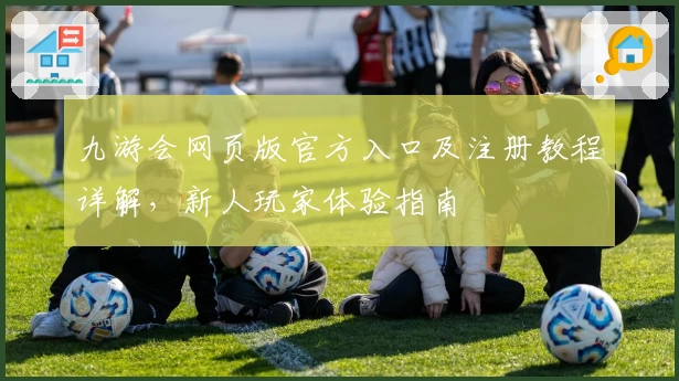 九游会网页版官方入口及注册教程详解，新人玩家体验指南