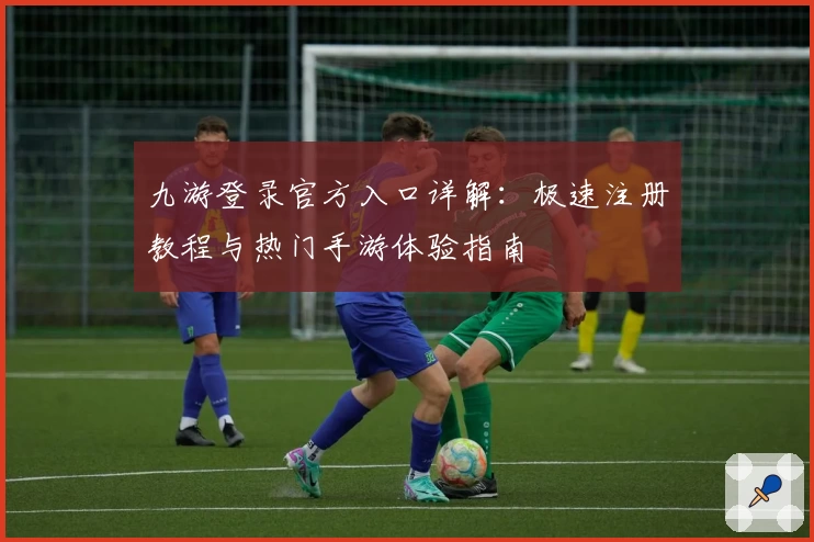 九游登录官方入口详解：极速注册教程与热门手游体验指南