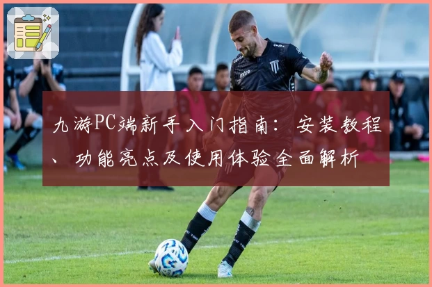 九游PC端新手入门指南：安装教程、功能亮点及使用体验全面解析