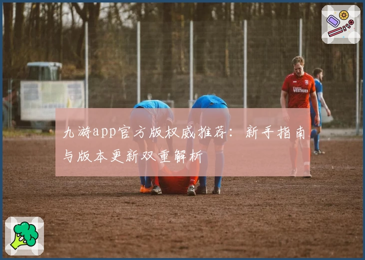 九游app官方版权威推荐：新手指南与版本更新双重解析