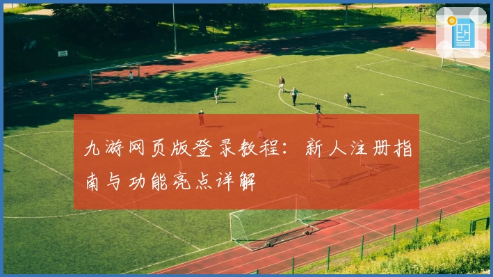 九游网页版登录教程：新人注册指南与功能亮点详解