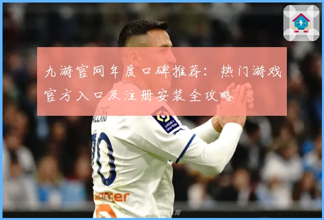 九游官网年度口碑推荐：热门游戏官方入口及注册安装全攻略