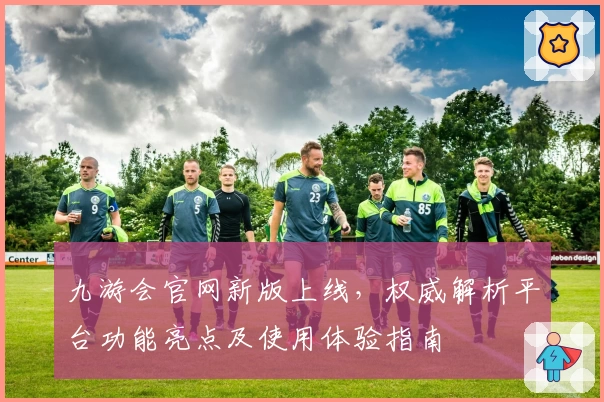 九游会官网新版上线，权威解析平台功能亮点及使用体验指南