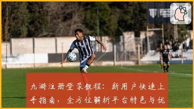 九游注册登录教程：新用户快速上手指南，全方位解析平台特色与优势
